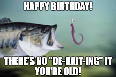 Happy Birthday There is no de bait ing it you are old